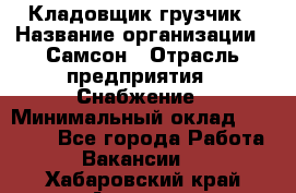 Кладовщик-грузчик › Название организации ­ Самсон › Отрасль предприятия ­ Снабжение › Минимальный оклад ­ 27 000 - Все города Работа » Вакансии   . Хабаровский край,Амурск г.